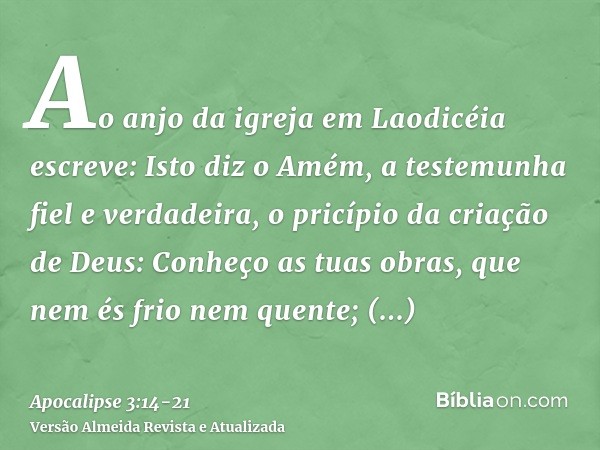 Ao anjo da igreja em Laodicéia escreve: Isto diz o Amém, a testemunha fiel e verdadeira, o pricípio da criação de Deus:Conheço as tuas obras, que nem és frio ne