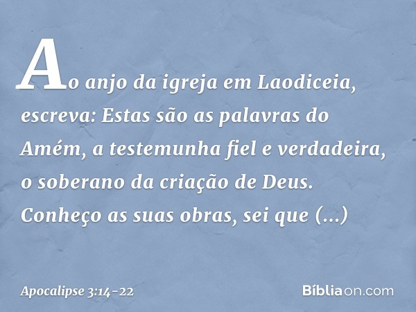 "Ao anjo da igreja em Laodiceia, escreva: Estas são as palavras do Amém, a testemunha fiel e verdadeira, o soberano da criação de Deus." Conheço as suas obras,
