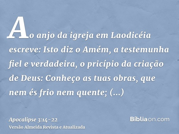 Ao anjo da igreja em Laodicéia escreve: Isto diz o Amém, a testemunha fiel e verdadeira, o pricípio da criação de Deus:Conheço as tuas obras, que nem és frio ne