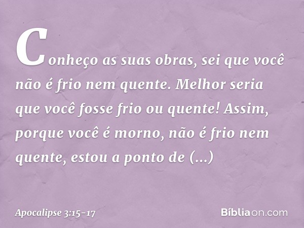 Conheço as suas obras, sei que você não é frio nem quente. Melhor seria que você fosse frio ou quente! Assim, porque você é morno, não é frio nem quente, estou 