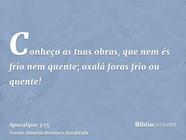 Conheço as tuas obras, que nem és frio nem quente; oxalá foras frio ou quente!