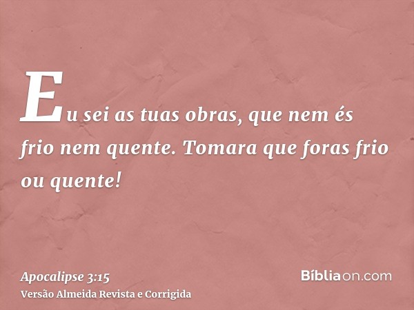 Eu sei as tuas obras, que nem és frio nem quente. Tomara que foras frio ou quente!