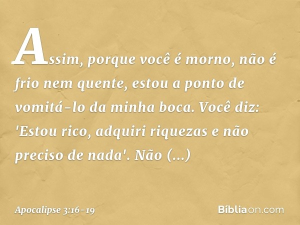 Assim, porque você é morno, não é frio nem quente, estou a ponto de vomitá-lo da minha boca. Você diz: 'Estou rico, adquiri riquezas e não preciso de nada'. Não