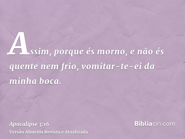 Assim, porque és morno, e não és quente nem frio, vomitar-te-ei da minha boca.