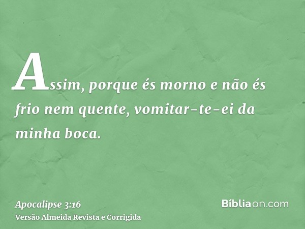 Assim, porque és morno e não és frio nem quente, vomitar-te-ei da minha boca.