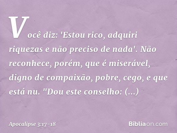 Você diz: 'Estou rico, adquiri riquezas e não preciso de nada'. Não reconhece, porém, que é miserável, digno de compaixão, pobre, cego, e que está nu. "Dou este