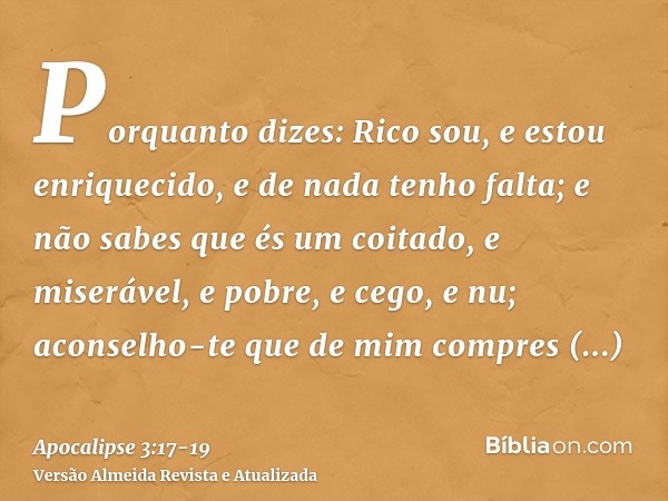 Porquanto dizes: Rico sou, e estou enriquecido, e de nada tenho falta; e não sabes que és um coitado, e miserável, e pobre, e cego, e nu;aconselho-te que de mim