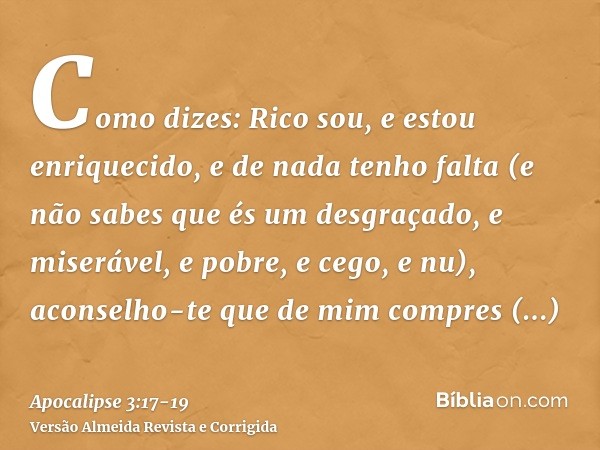 Como dizes: Rico sou, e estou enriquecido, e de nada tenho falta (e não sabes que és um desgraçado, e miserável, e pobre, e cego, e nu),aconselho-te que de mim 