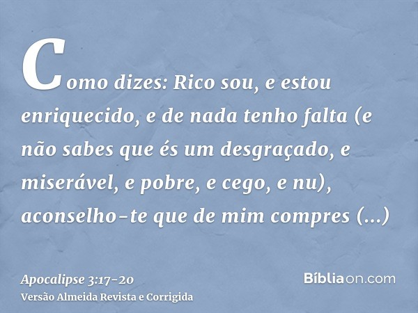 Como dizes: Rico sou, e estou enriquecido, e de nada tenho falta (e não sabes que és um desgraçado, e miserável, e pobre, e cego, e nu),aconselho-te que de mim 