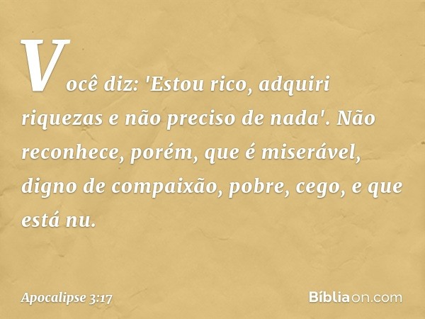 Você diz: 'Estou rico, adquiri riquezas e não preciso de nada'. Não reconhece, porém, que é miserável, digno de compaixão, pobre, cego, e que está nu. -- Apocal