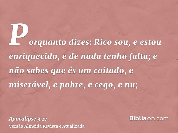 Porquanto dizes: Rico sou, e estou enriquecido, e de nada tenho falta; e não sabes que és um coitado, e miserável, e pobre, e cego, e nu;