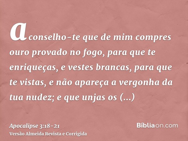 aconselho-te que de mim compres ouro provado no fogo, para que te enriqueças, e vestes brancas, para que te vistas, e não apareça a vergonha da tua nudez; e que