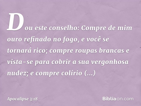 "Dou este conselho: Compre de mim ouro refinado no fogo, e você se tornará rico; compre roupas brancas e vista-se para cobrir a sua vergonhosa nudez; e compre c