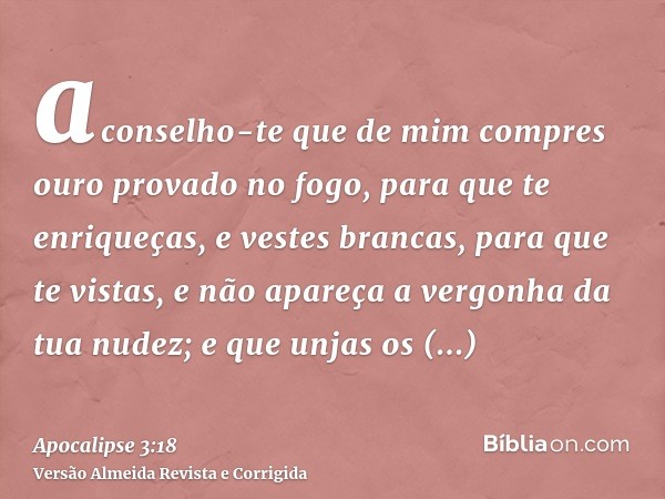 aconselho-te que de mim compres ouro provado no fogo, para que te enriqueças, e vestes brancas, para que te vistas, e não apareça a vergonha da tua nudez; e que