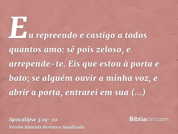 Eu repreendo e castigo a todos quantos amo: sê pois zeloso, e arrepende-te.Eis que estou à porta e bato; se alguém ouvir a minha voz, e abrir a porta, entrarei