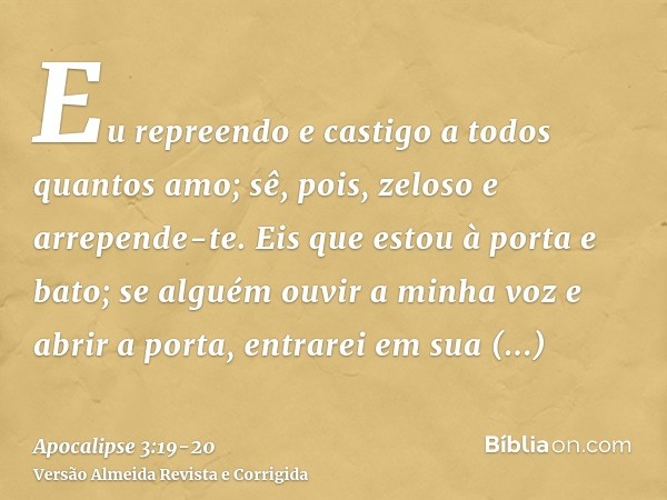 Eu repreendo e castigo a todos quantos amo; sê, pois, zeloso e arrepende-te.Eis que estou à porta e bato; se alguém ouvir a minha voz e abrir a porta, entrarei