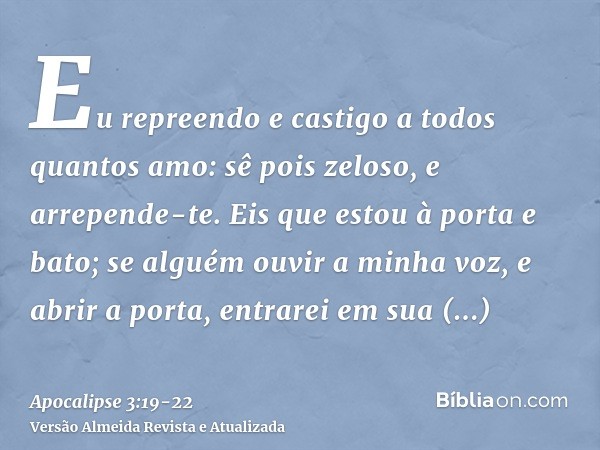 Eu repreendo e castigo a todos quantos amo: sê pois zeloso, e arrepende-te.Eis que estou à porta e bato; se alguém ouvir a minha voz, e abrir a porta, entrarei 