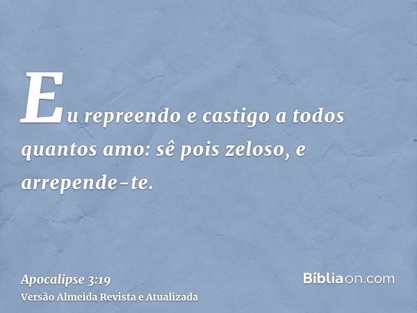 Eu repreendo e castigo a todos quantos amo: sê pois zeloso, e arrepende-te.