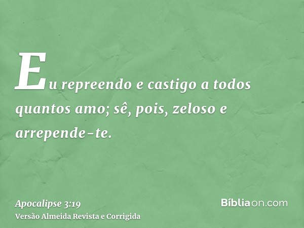 Eu repreendo e castigo a todos quantos amo; sê, pois, zeloso e arrepende-te.