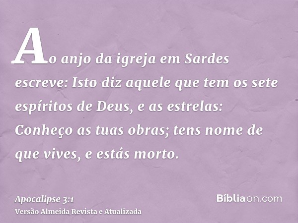 Ao anjo da igreja em Sardes escreve: Isto diz aquele que tem os sete espíritos de Deus, e as estrelas: Conheço as tuas obras; tens nome de que vives, e estás mo