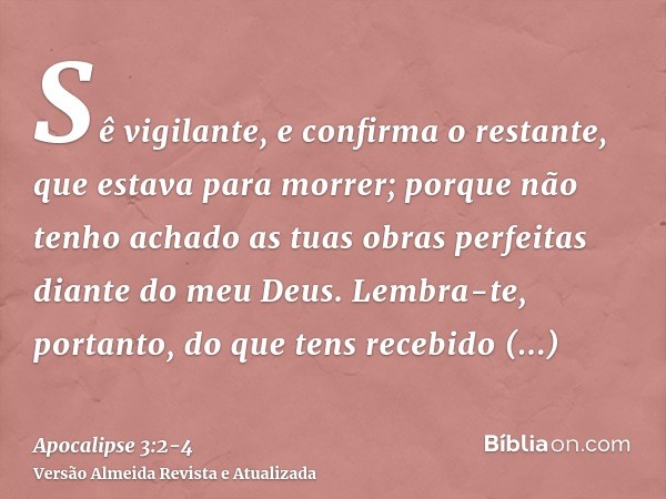 Sê vigilante, e confirma o restante, que estava para morrer; porque não tenho achado as tuas obras perfeitas diante do meu Deus.Lembra-te, portanto, do que tens