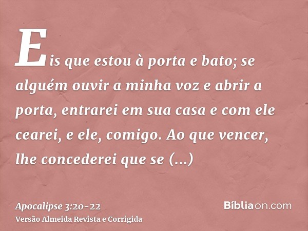 Eis que estou à porta e bato; se alguém ouvir a minha voz e abrir a porta, entrarei em sua casa e com ele cearei, e ele, comigo.Ao que vencer, lhe concederei qu