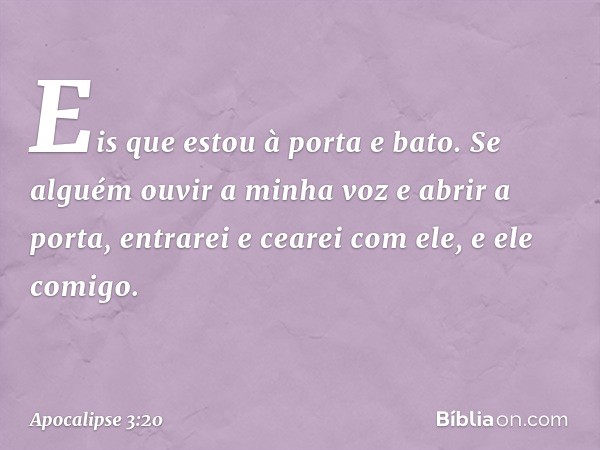 Eis que estou à porta e bato. Se alguém ouvir a minha voz e abrir a porta, entrarei e cearei com ele, e ele comigo. -- Apocalipse 3:20