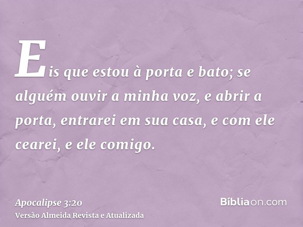 Eis que estou à porta e bato; se alguém ouvir a minha voz, e abrir a porta, entrarei em sua casa, e com ele cearei, e ele comigo.