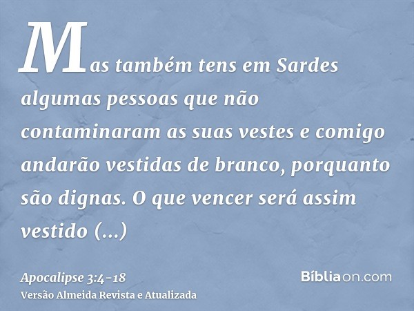 Mas também tens em Sardes algumas pessoas que não contaminaram as suas vestes e comigo andarão vestidas de branco, porquanto são dignas.O que vencer será assim 