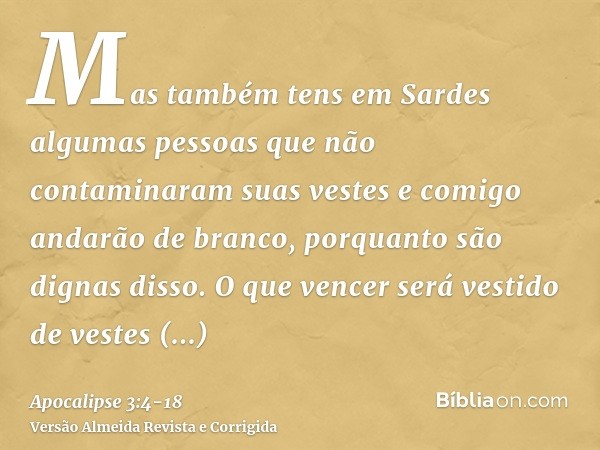 Mas também tens em Sardes algumas pessoas que não contaminaram suas vestes e comigo andarão de branco, porquanto são dignas disso.O que vencer será vestido de v