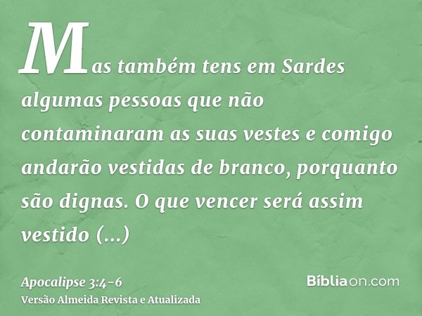 Mas também tens em Sardes algumas pessoas que não contaminaram as suas vestes e comigo andarão vestidas de branco, porquanto são dignas.O que vencer será assim 