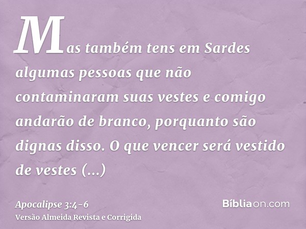 Mas também tens em Sardes algumas pessoas que não contaminaram suas vestes e comigo andarão de branco, porquanto são dignas disso.O que vencer será vestido de v