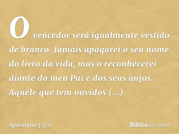 O vencedor será igualmente vestido de branco. Jamais apagarei o seu nome do livro da vida, mas o reconhecerei diante do meu Pai e dos seus anjos. Aquele que tem