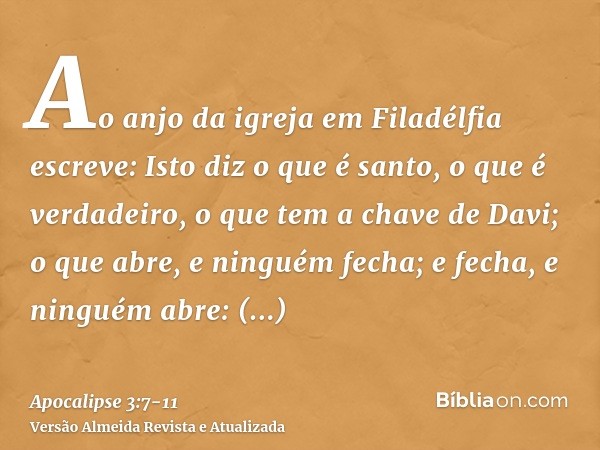 Ao anjo da igreja em Filadélfia escreve: Isto diz o que é santo, o que é verdadeiro, o que tem a chave de Davi; o que abre, e ninguém fecha; e fecha, e ninguém