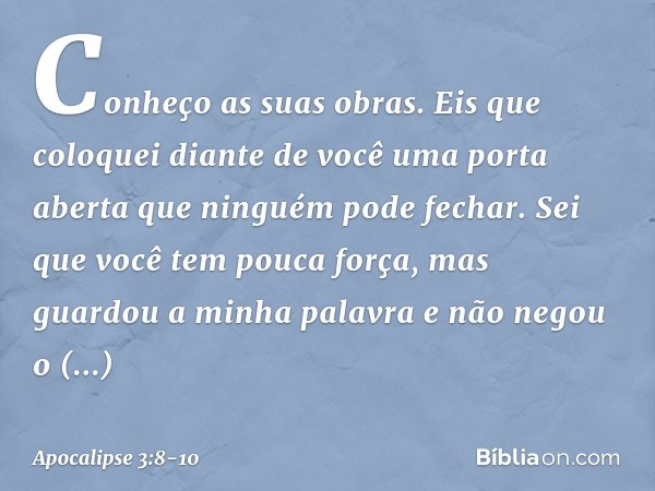 Conheço as suas obras. Eis que coloquei diante de você uma porta aberta que ninguém pode fechar. Sei que você tem pouca força, mas guardou a minha palavra e não