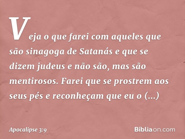 Veja o que farei com aqueles que são sinagoga de Satanás e que se dizem judeus e não são, mas são mentirosos. Farei que se prostrem aos seus pés e reconheçam qu