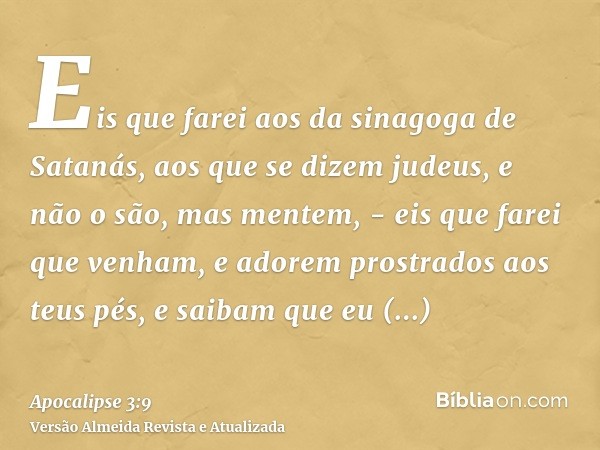 Eis que farei aos da sinagoga de Satanás, aos que se dizem judeus, e não o são, mas mentem, - eis que farei que venham, e adorem prostrados aos teus pés, e saib