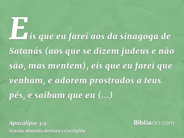 Eis que eu farei aos da sinagoga de Satanás (aos que se dizem judeus e não são, mas mentem), eis que eu farei que venham, e adorem prostrados a teus pés, e saib