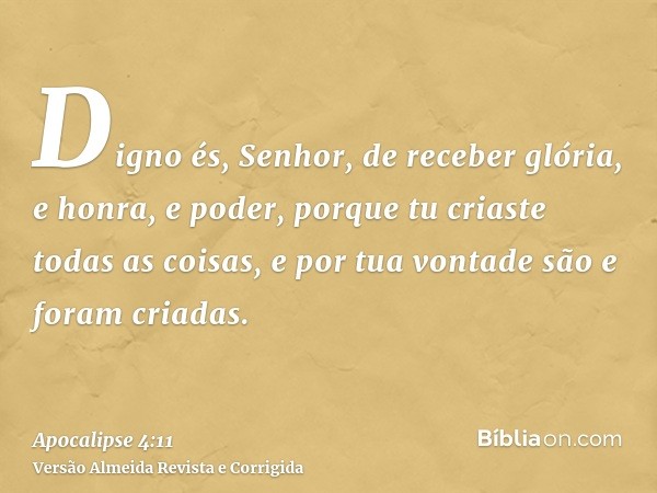 Digno és, Senhor, de receber glória, e honra, e poder, porque tu criaste todas as coisas, e por tua vontade são e foram criadas.