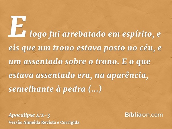 E logo fui arrebatado em espírito, e eis que um trono estava posto no céu, e um assentado sobre o trono.E o que estava assentado era, na aparência, semelhante à