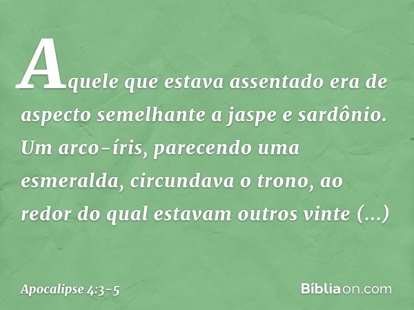 Aquele que estava assentado era de aspecto semelhante a jaspe e sardônio. Um arco-íris, parecendo uma esmeralda, circundava o trono, ao redor do qual estavam ou