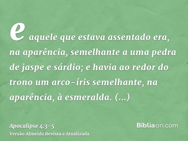 e aquele que estava assentado era, na aparência, semelhante a uma pedra de jaspe e sárdio; e havia ao redor do trono um arco-íris semelhante, na aparência, à es