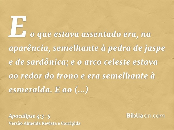 E o que estava assentado era, na aparência, semelhante à pedra de jaspe e de sardônica; e o arco celeste estava ao redor do trono e era semelhante à esmeralda.E