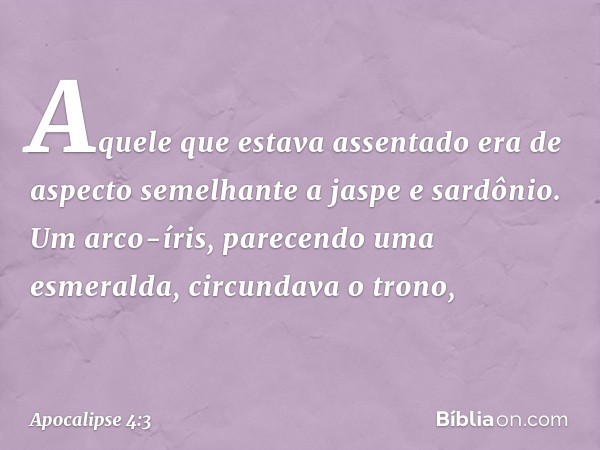 Aquele que estava assentado era de aspecto semelhante a jaspe e sardônio. Um arco-íris, parecendo uma esmeralda, circundava o trono, -- Apocalipse 4:3