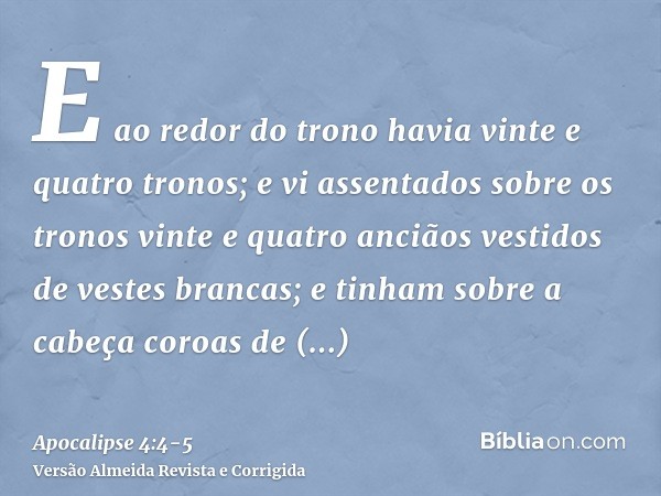 E ao redor do trono havia vinte e quatro tronos; e vi assentados sobre os tronos vinte e quatro anciãos vestidos de vestes brancas; e tinham sobre a cabeça coro