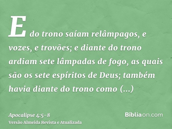 E do trono saíam relâmpagos, e vozes, e trovões; e diante do trono ardiam sete lâmpadas de fogo, as quais são os sete espíritos de Deus;também havia diante do t