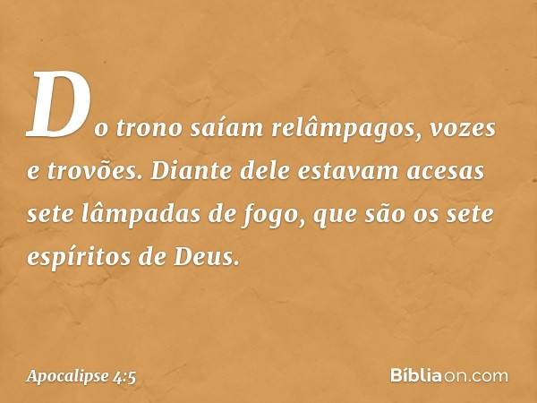 Do trono saíam relâmpagos, vozes e trovões. Diante dele estavam acesas sete lâmpadas de fogo, que são os sete espíritos de Deus. -- Apocalipse 4:5