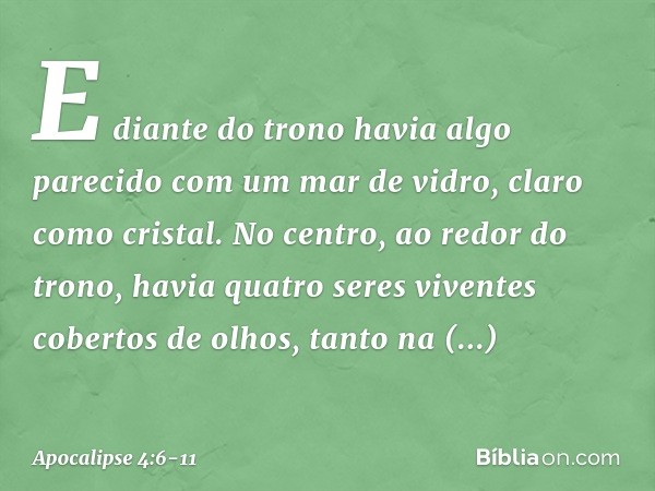 E diante do trono havia algo parecido com um mar de vidro, claro como cristal.
No centro, ao redor do trono, havia quatro seres viventes cobertos de olhos, tant