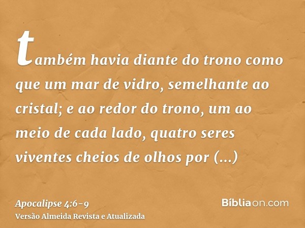 também havia diante do trono como que um mar de vidro, semelhante ao cristal; e ao redor do trono, um ao meio de cada lado, quatro seres viventes cheios de olho