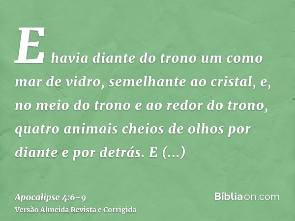 E havia diante do trono um como mar de vidro, semelhante ao cristal, e, no meio do trono e ao redor do trono, quatro animais cheios de olhos por diante e por de